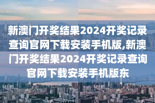 新澳门开奖结果2024开奖记录查询官网下载安装手机版