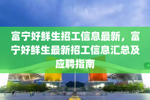 富宁好鲜生招工信息最新，富宁好鲜生最新招工信息汇总及应聘指南