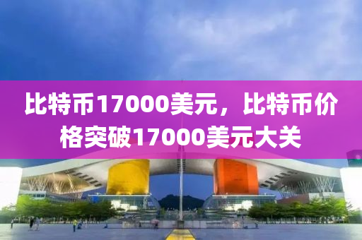 比特币17000美元，比特币价格突破17000美元大关