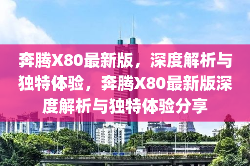 奔腾X80最新版，深度解析与独特体验，奔腾X80最新版深度解析与独特体验分享