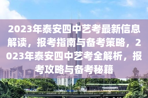 2023年泰安四中艺考最新信息解读，报考指南与备考策略，2023年泰安四中艺考全解析，报考攻略与备考秘籍