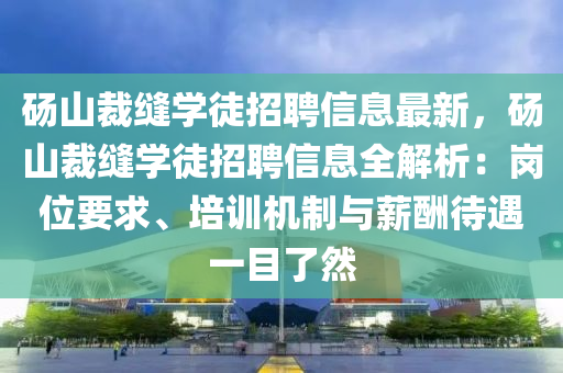 砀山裁缝学徒招聘信息最新，砀山裁缝学徒招聘信息全解析：岗位要求、培训机制与薪酬待遇一目了然