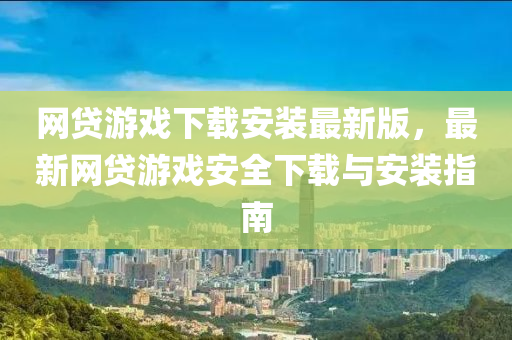 网贷游戏下载安装最新版，最新网贷游戏安全下载与安装指南