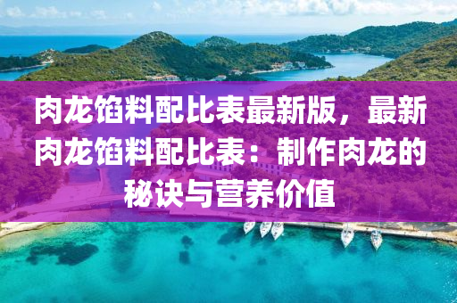 肉龙馅料配比表最新版，最新肉龙馅料配比表：制作肉龙的秘诀与营养价值