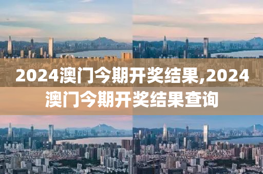 2024澳门今期开奖结果,2024澳门今期开奖结果查询