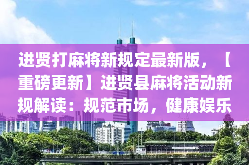 进贤打麻将新规定最新版，【重磅更新】进贤县麻将活动新规解读：规范市场，健康娱乐