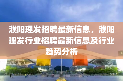 濮阳理发招聘最新信息，濮阳理发行业招聘最新信息及行业趋势分析