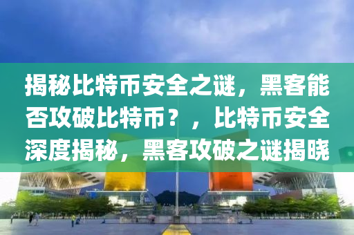 揭秘比特币安全之谜，黑客能否攻破比特币？，比特币安全深度揭秘，黑客攻破之谜揭晓