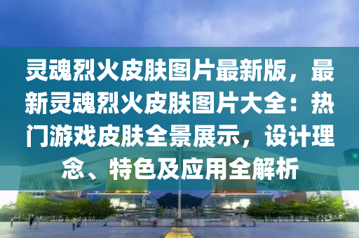 灵魂烈火皮肤图片最新版，最新灵魂烈火皮肤图片大全：热门游戏皮肤全景展示，设计理念、特色及应用全解析