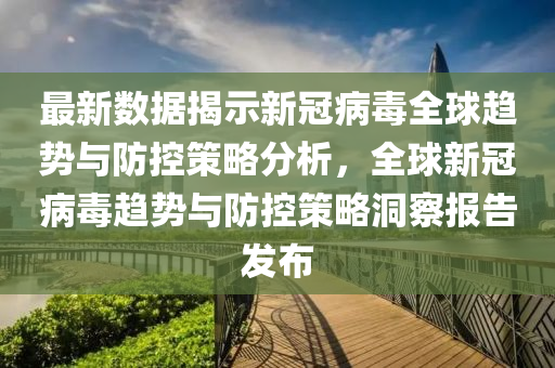 最新数据揭示新冠病毒全球趋势与防控策略分析，全球新冠病毒趋势与防控策略洞察报告发布