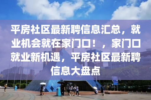 平房社区最新聘信息汇总，就业机会就在家门口！，家门口就业新机遇，平房社区最新聘信息大盘点