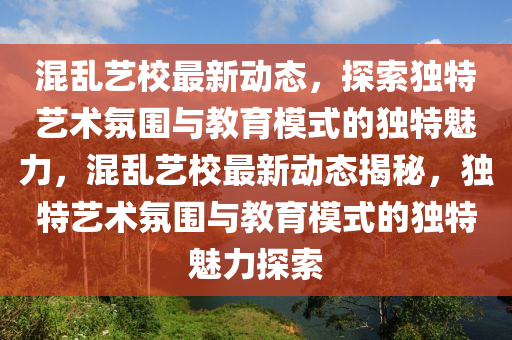 混乱艺校最新动态，探索独特艺术氛围与教育模式的独特魅力，混乱艺校最新动态揭秘，独特艺术氛围与教育模式的独特魅力探索