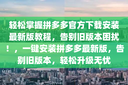 轻松掌握拼多多官方下载安装最新版教程，告别旧版本困扰！，一键安装拼多多最新版，告别旧版本，轻松升级无忧