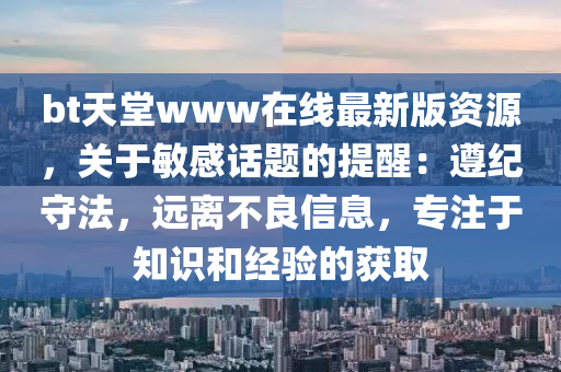 bt天堂www在线最新版资源，关于敏感话题的提醒：遵纪守法，远离不良信息，专注于知识和经验的获取