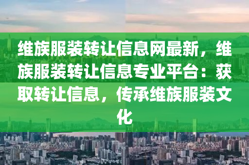 维族服装转让信息网最新，维族服装转让信息专业平台：获取转让信息，传承维族服装文化