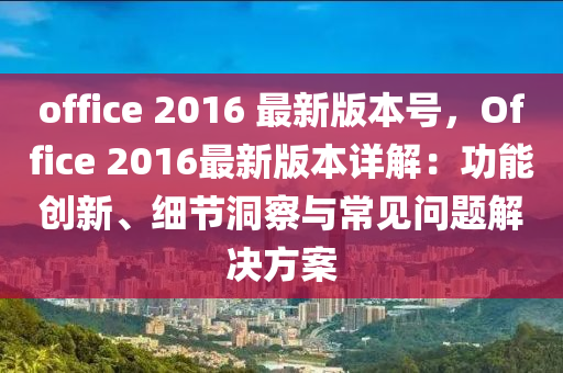 office 2016 最新版本号，Office 2016最新版本详解：功能创新、细节洞察与常见问题解决方案