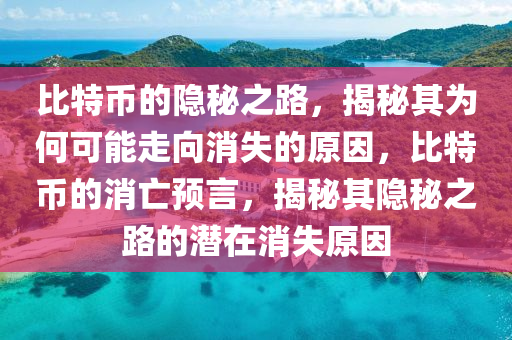 比特币的隐秘之路，揭秘其为何可能走向消失的原因，比特币的消亡预言，揭秘其隐秘之路的潜在消失原因