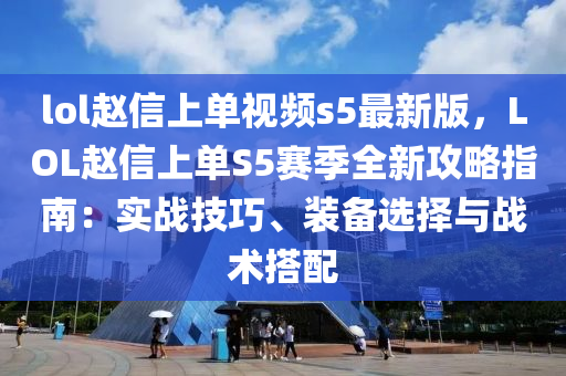 lol赵信上单视频s5最新版，LOL赵信上单S5赛季全新攻略指南：实战技巧、装备选择与战术搭配