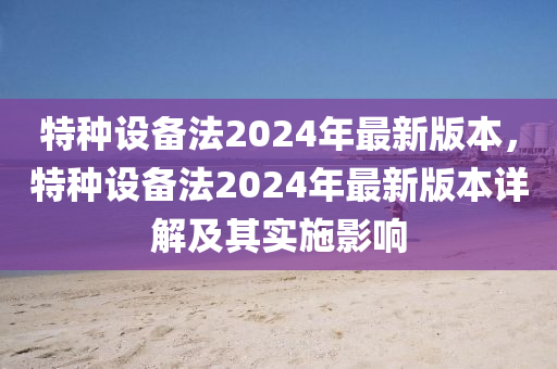 特种设备法2024年最新版本，特种设备法2024年最新版本详解及其实施影响