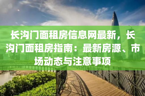 长沟门面租房信息网最新，长沟门面租房指南：最新房源、市场动态与注意事项