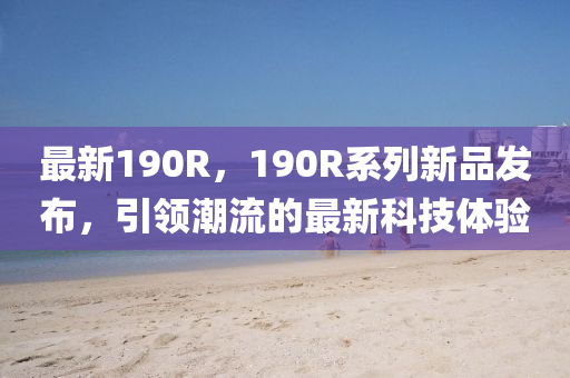 最新190R，190R系列新品发布，引领潮流的最新科技体验