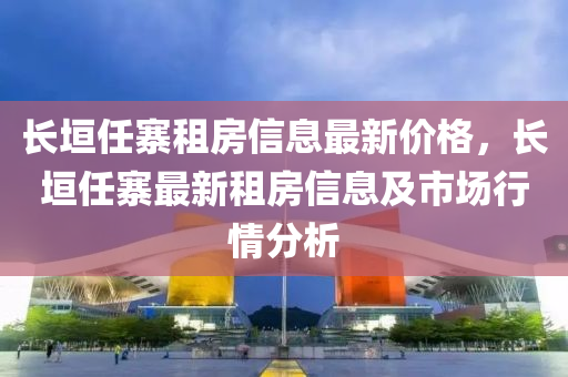 长垣任寨租房信息最新价格，长垣任寨最新租房信息及市场行情分析