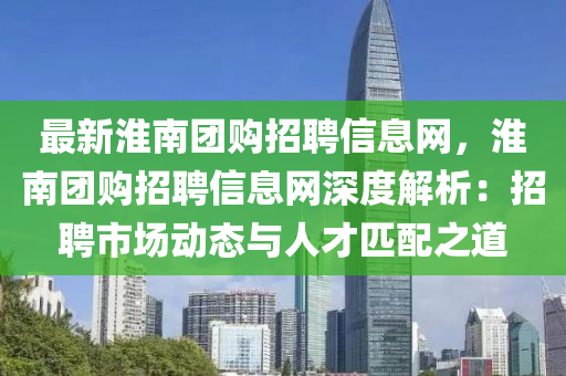 最新淮南团购招聘信息网，淮南团购招聘信息网深度解析：招聘市场动态与人才匹配之道