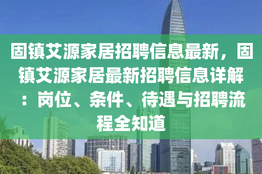 固镇艾源家居招聘信息最新，固镇艾源家居最新招聘信息详解：岗位、条件、待遇与招聘流程全知道