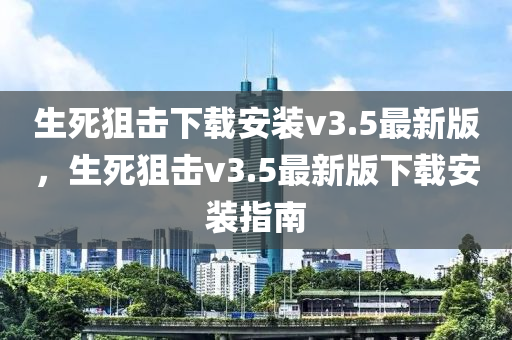 生死狙击下载安装v3.5最新版，生死狙击v3.5最新版下载安装指南