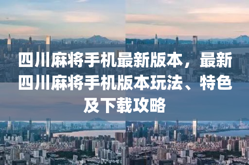 四川麻将手机最新版本，最新四川麻将手机版本玩法、特色及下载攻略