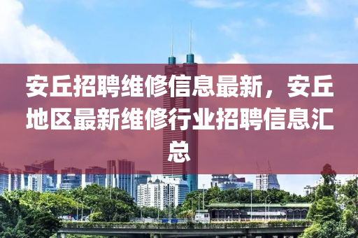 安丘招聘维修信息最新，安丘地区最新维修行业招聘信息汇总