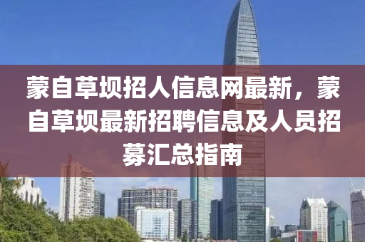 蒙自草坝招人信息网最新，蒙自草坝最新招聘信息及人员招募汇总指南