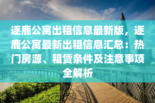 逐鹿公寓出租信息最新版，逐鹿公寓最新出租信息汇总：热门房源、租赁条件及注意事项全解析