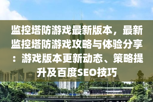 监控塔防游戏最新版本，最新监控塔防游戏攻略与体验分享：游戏版本更新动态、策略提升及百度SEO技巧