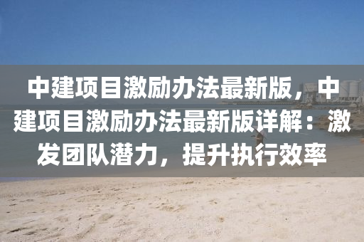 中建项目激励办法最新版，中建项目激励办法最新版详解：激发团队潜力，提升执行效率