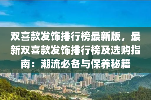 双喜款发饰排行榜最新版，最新双喜款发饰排行榜及选购指南：潮流必备与保养秘籍