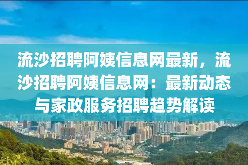 流沙招聘阿姨信息网最新，流沙招聘阿姨信息网：最新动态与家政服务招聘趋势解读