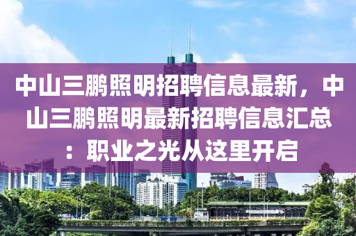 中山三鹏照明招聘信息最新，中山三鹏照明最新招聘信息汇总：职业之光从这里开启