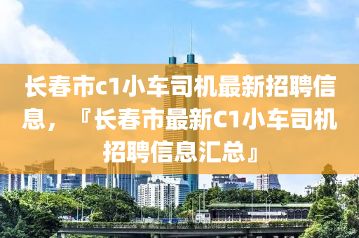 长春市c1小车司机最新招聘信息，『长春市最新C1小车司机招聘信息汇总』