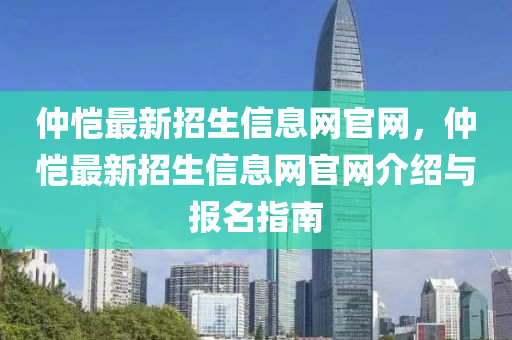 仲恺最新招生信息网官网，仲恺最新招生信息网官网介绍与报名指南