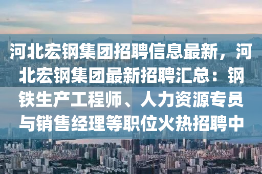 河北宏钢集团招聘信息最新，河北宏钢集团最新招聘汇总：钢铁生产工程师、人力资源专员与销售经理等职位火热招聘中