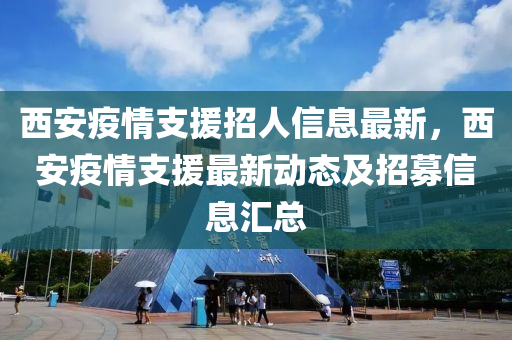 西安疫情支援招人信息最新，西安疫情支援最新动态及招募信息汇总