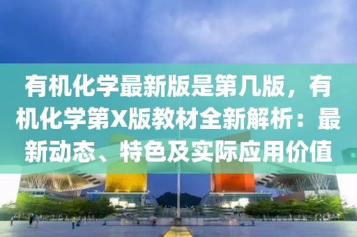 有机化学最新版是第几版，有机化学第X版教材全新解析：最新动态、特色及实际应用价值