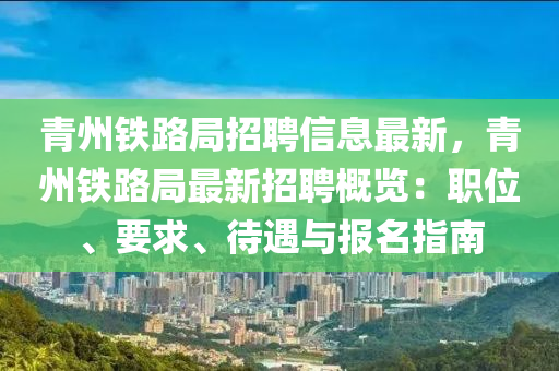 青州铁路局招聘信息最新，青州铁路局最新招聘概览：职位、要求、待遇与报名指南