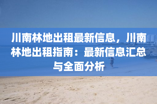 川南林地出租最新信息，川南林地出租指南：最新信息汇总与全面分析