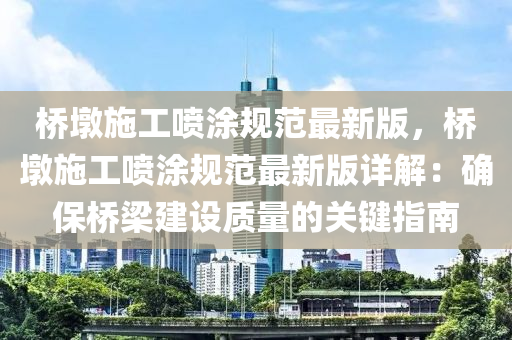 桥墩施工喷涂规范最新版，桥墩施工喷涂规范最新版详解：确保桥梁建设质量的关键指南