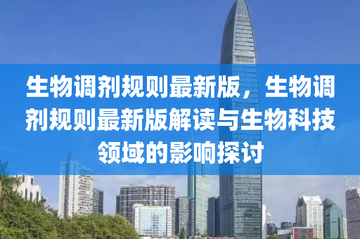 生物调剂规则最新版，生物调剂规则最新版解读与生物科技领域的影响探讨