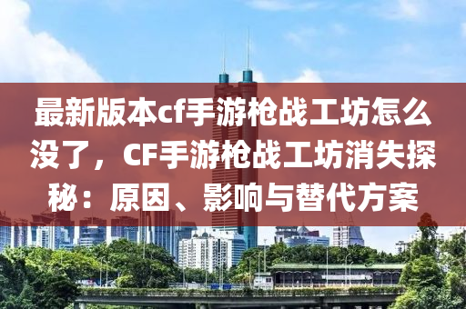 最新版本cf手游枪战工坊怎么没了，CF手游枪战工坊消失探秘：原因、影响与替代方案