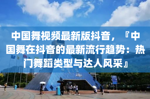 中国舞视频最新版抖音，『中国舞在抖音的最新流行趋势：热门舞蹈类型与达人风采』