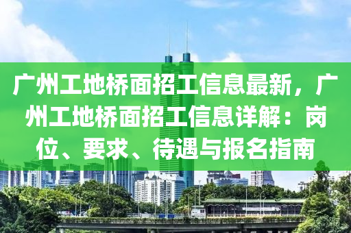 广州工地桥面招工信息最新，广州工地桥面招工信息详解：岗位、要求、待遇与报名指南